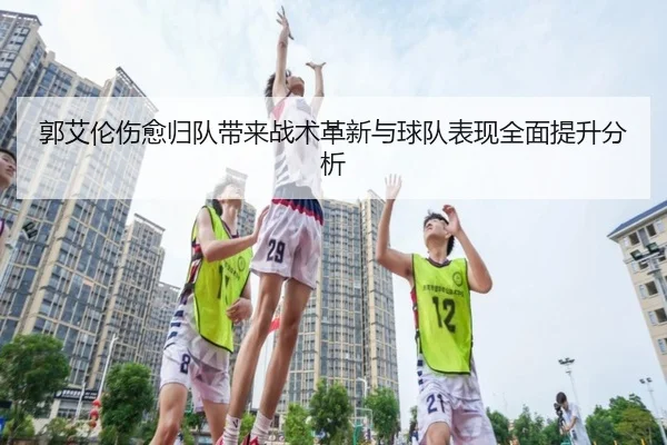 郭艾伦伤愈归队带来战术革新与球队表现全面提升分析