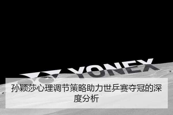孙颖莎心理调节策略助力世乒赛夺冠的深度分析