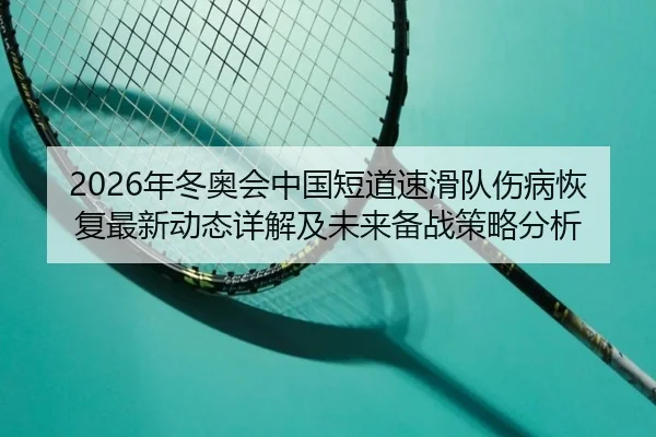2026年冬奥会中国短道速滑队伤病恢复最新动态详解及未来备战策略分析