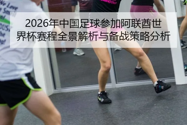 2026年中国足球参加阿联酋世界杯赛程全景解析与备战策略分析