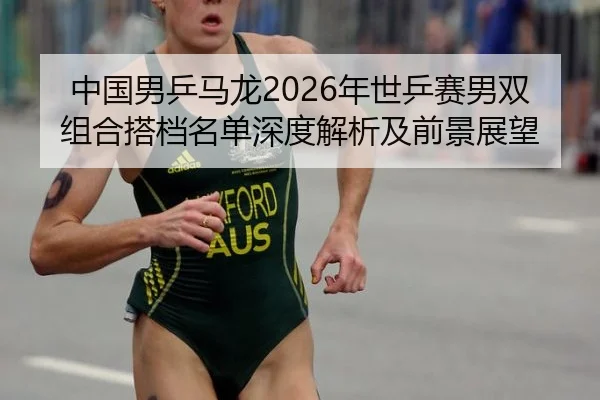 中国男乒马龙2026年世乒赛男双组合搭档名单深度解析及前景展望